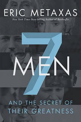 7 Men and the Secret of Their Greatness by Eric Metaxas